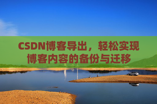 CSDN博客导出，轻松实现博客内容的备份与迁移